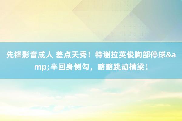 先锋影音成人 差点天秀！特谢拉英俊胸部停球&半回身侧勾，略略跳动横梁！