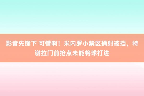 影音先锋下 可惜啊！米内罗小禁区捅射被挡，特谢拉门前抢点未能将球打进