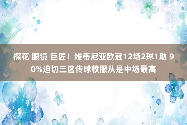 探花 眼镜 巨匠！维蒂尼亚欧冠12场2球1助 90%迫切三区传球收服从是中场最高
