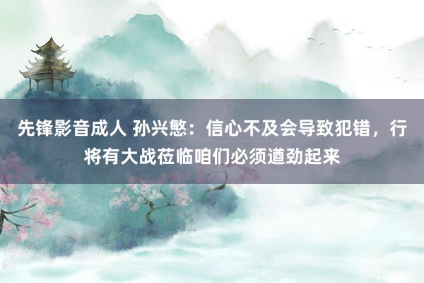 先锋影音成人 孙兴慜：信心不及会导致犯错，行将有大战莅临咱们必须遒劲起来