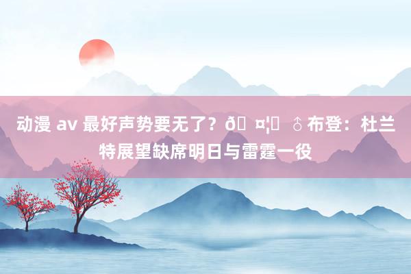 动漫 av 最好声势要无了?🤦♂布登:杜兰特展望缺席明日与雷霆一役