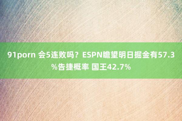 91porn 会5连败吗？ESPN瞻望明日掘金有57.3%告捷概率 国王42.7%