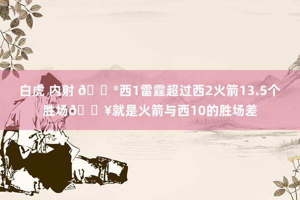 白虎 内射 😮西1雷霆超过西2火箭13.5个胜场💥就是火箭与西10的胜场差