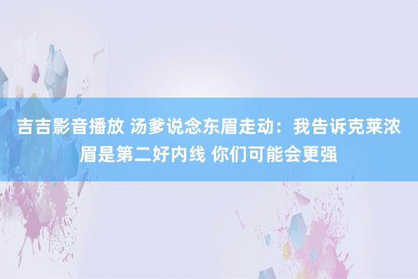 吉吉影音播放 汤爹说念东眉走动：我告诉克莱浓眉是第二好内线 你们可能会更强