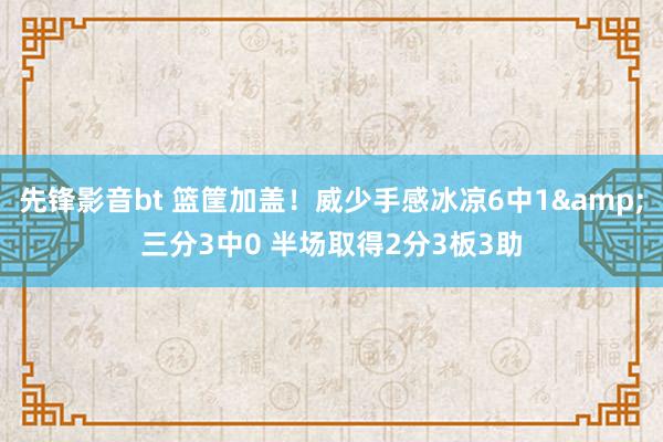 先锋影音bt 篮筐加盖！威少手感冰凉6中1&三分3中0 半场取得2分3板3助