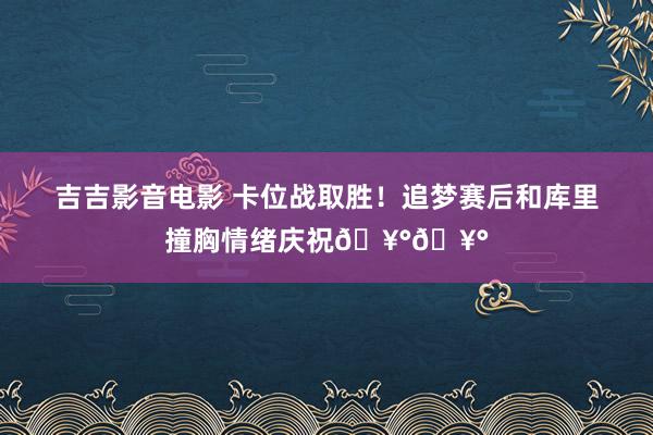 吉吉影音电影 卡位战取胜！追梦赛后和库里撞胸情绪庆祝🥰🥰