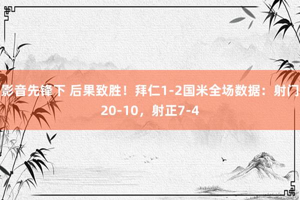 影音先锋下 后果致胜！拜仁1-2国米全场数据：射门20-10，射正7-4