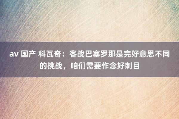 av 国产 科瓦奇：客战巴塞罗那是完好意思不同的挑战，咱们需要作念好刺目