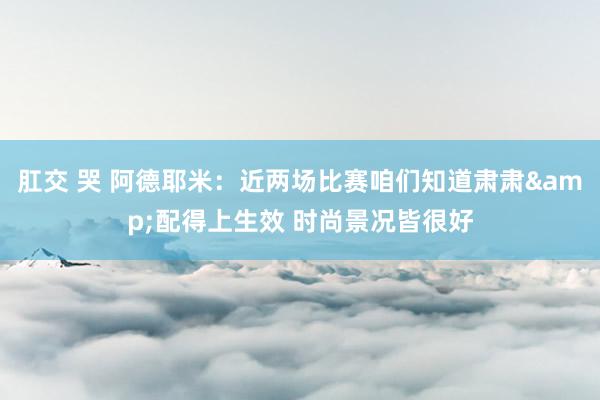 肛交 哭 阿德耶米：近两场比赛咱们知道肃肃&配得上生效 时尚景况皆很好