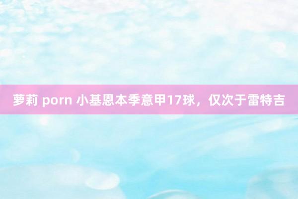 萝莉 porn 小基恩本季意甲17球，仅次于雷特吉